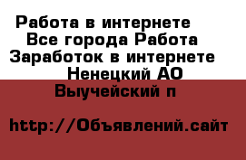   Работа в интернете!!! - Все города Работа » Заработок в интернете   . Ненецкий АО,Выучейский п.